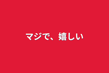 マジで、嬉しい