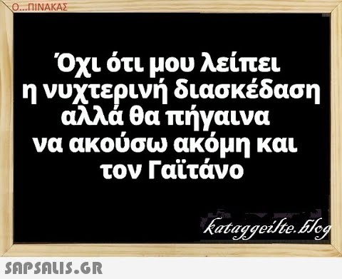 Ο..ΠΙΝΑΚΑΣ Όχι ότι μου λείπει η νυχτερινή διασκέδαση αλλά θα πήγαινα να ακούσω ακόμη και τον Γαϊτάνο