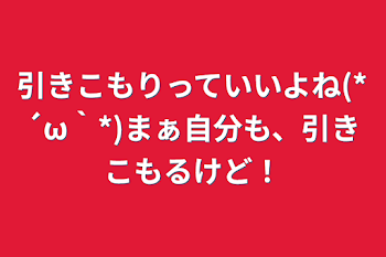 引きこもりっていいよね(*´ω｀*)まぁ自分も、引きこもるけど！