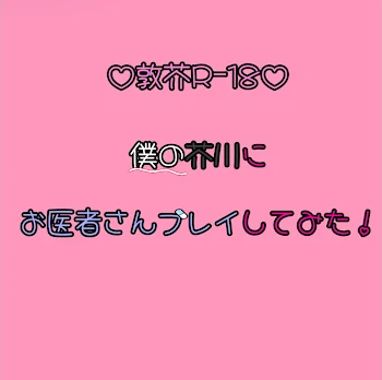 僕の芥川にお医者さんプレイしてみた！