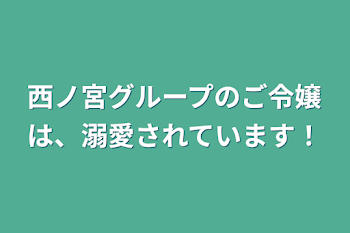 「西ノ宮グループのご令嬢は、溺愛されています！」のメインビジュアル