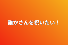 誰かさんを祝いたい！