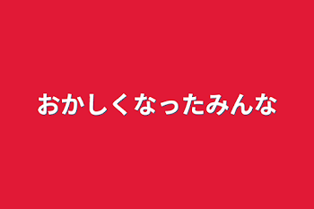 おかしくなったみんな