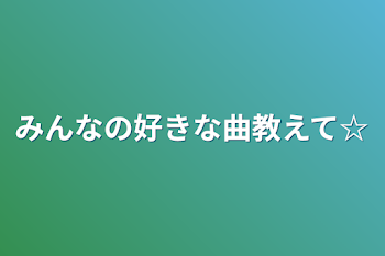 みんなの好きな曲教えて☆