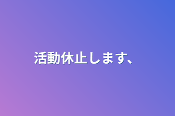 活動休止します、