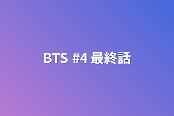 BTS  #4 最終話