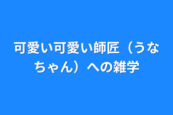 可愛い可愛い師匠（うなちゃん）への雑学