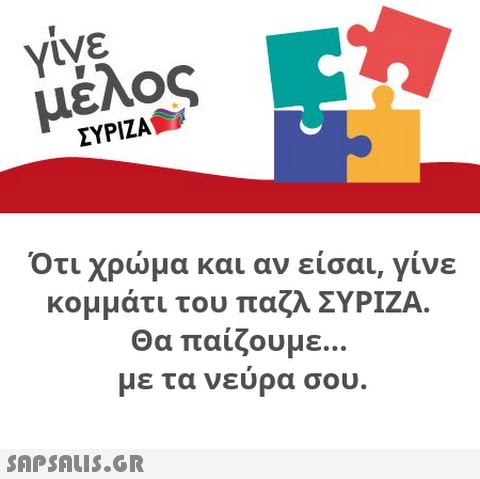 γίγε μέλος ΣΥΡΙΖΑ Ότι χρμα και αν είσαι, γίνε κομμάτι του παζλ ΣΥΡΙΖΑ. Θα παίζουμε... με τα νεύρα σου.