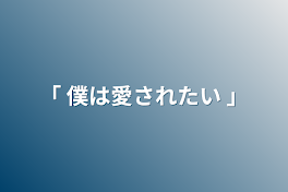 「 僕は愛されたい 」