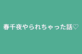 春千夜やられちゃった話♡