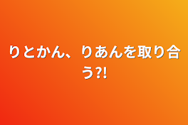 りとかん、りあんを取り合う?!