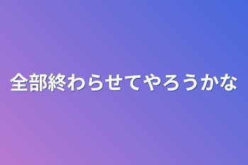 全部終わらせてやろうかな