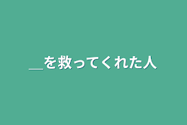 ＿を救ってくれた人