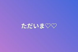 ただいま♡♡