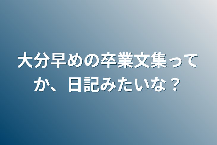 「大分早めの卒業文集ってか、日記みたいな？」のメインビジュアル