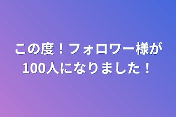 この度！フォロワー様が100人になりました！