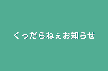 くっだらねぇお知らせ