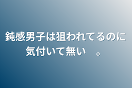 鈍感男子は狙われてるのに気付いて無い　。