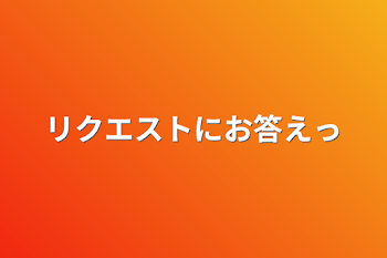 リクエストにお答えっ