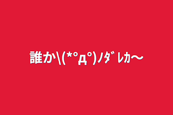 誰か\(*°д°)ﾉﾀﾞﾚｶ〜