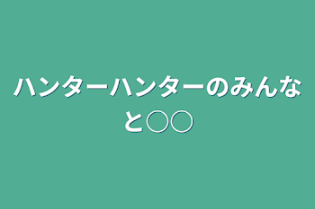 ハンターハンターのみんなと○○