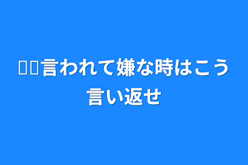 𓏸𓏸言われて嫌な時はこう言い返せ