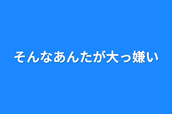 そんなあんたが大っ嫌い