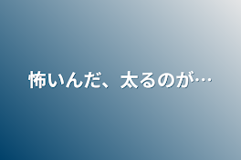 怖いんだ、太るのが…