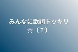 みんなに歌詞ドッキリ☆（？）