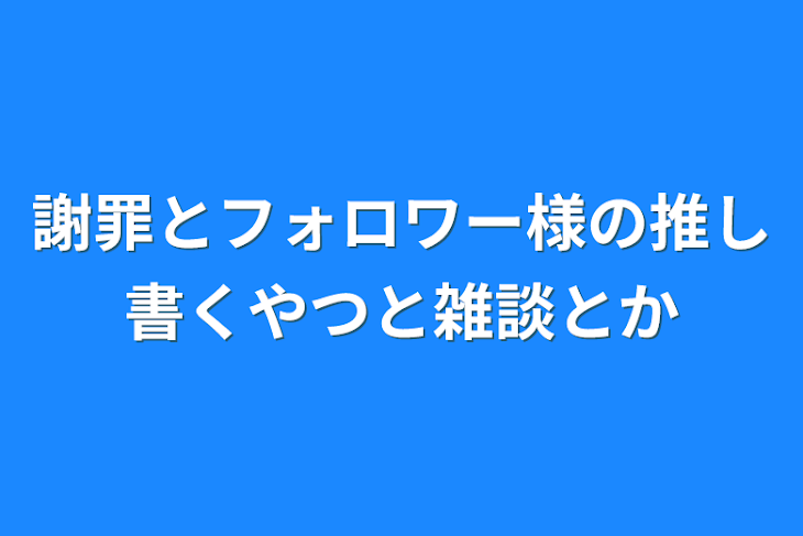 「謝罪とフォロワー様の推し書くやつと雑談とか」のメインビジュアル