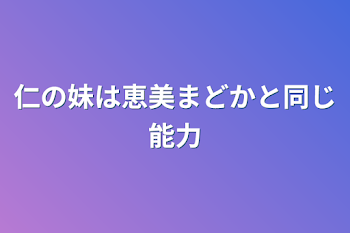 仁の妹は恵美まどかと同じ能力