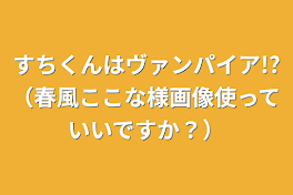 すちくんはヴァンパイア!?（春風ここな様画像使っていいですか？）