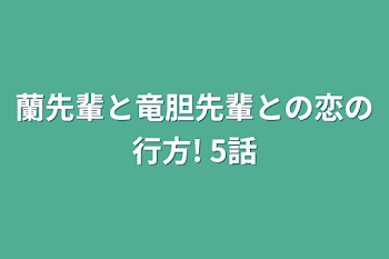 蘭先輩と竜胆先輩との恋の行方! 5話