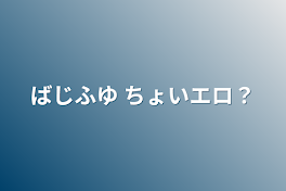 ばじふゆ ちょいエロ？