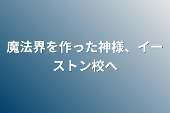 魔法界を作った神様、イーストン校へ