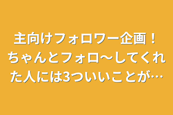 主向けフォロワー企画！ちゃんとフォロ～してくれた人には3ついいことが…