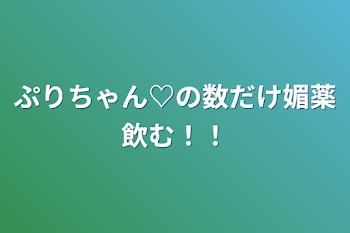 ぷりちゃん♡の数だけ媚薬飲む！！