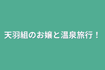 天羽組のお嬢と温泉旅行！