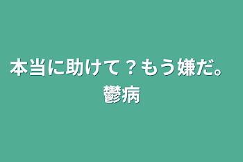 本当に助けて？もう嫌だ。鬱病