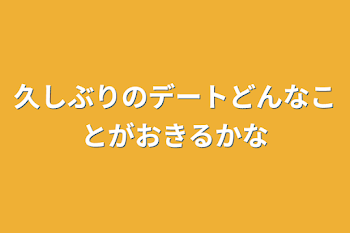 久しぶりのデートどんなことがおきるかな