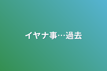 イヤナ事…過去