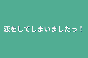 恋をしてしまいましたっ！