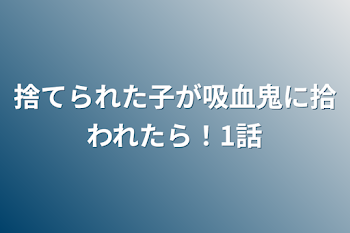 捨てられた子が吸血鬼に拾われたら！1話