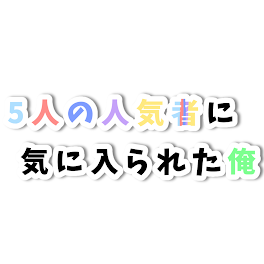 5 人 の 人 気 者 に 気 に 入 ら れ た 俺