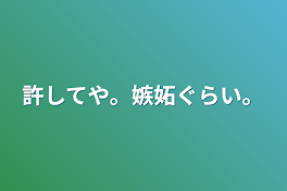 許してや。嫉妬ぐらい。