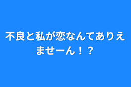 不良と私が恋なんてありえませーん！？