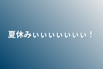 夏休みぃぃぃぃぃぃぃ！