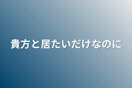 貴方と居たいだけなのに