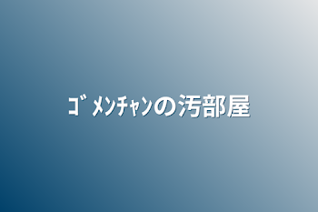 ｺﾞﾒﾝﾁｬﾝの汚部屋