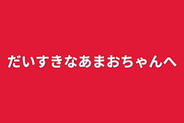 だいすきなあまおちゃんへ